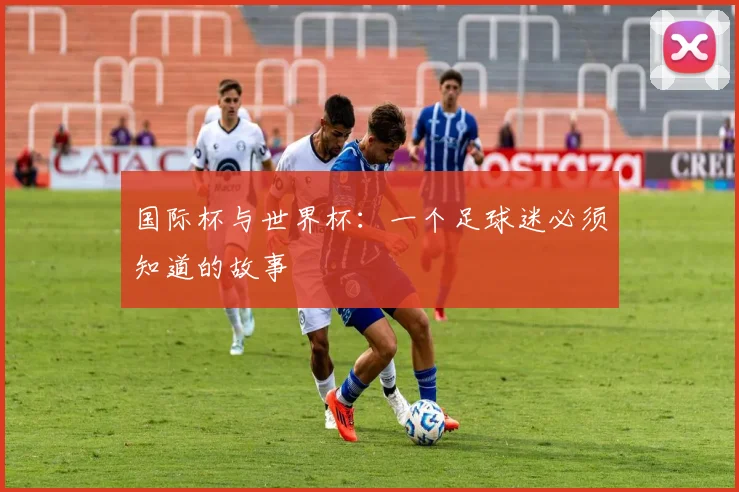 国际杯与世界杯：一个足球迷必须知道的故事