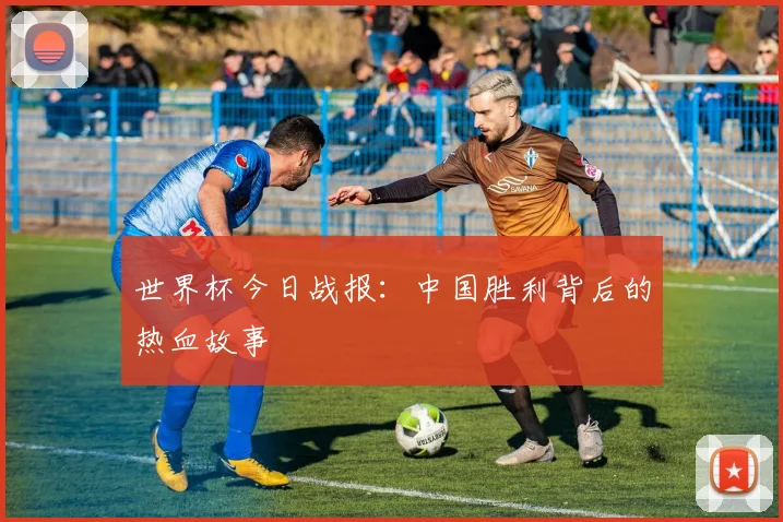 世界杯今日战报：中国胜利背后的热血故事