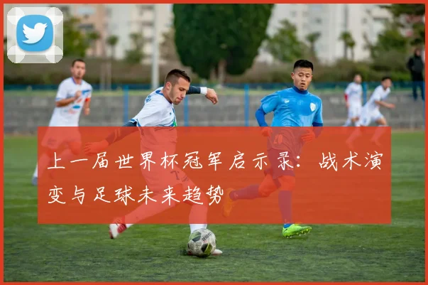 上一届世界杯冠军启示录：战术演变与足球未来趋势