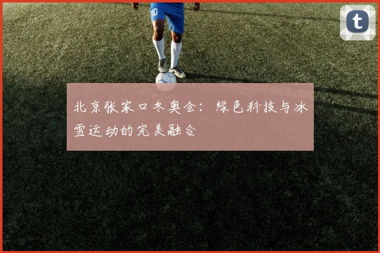 北京张家口冬奥会:绿色科技与冰雪运动的完美融合