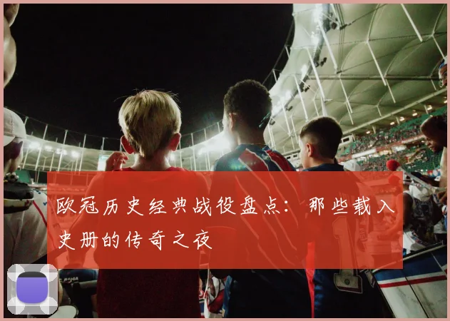 欧冠历史经典战役盘点：那些载入史册的传奇之夜