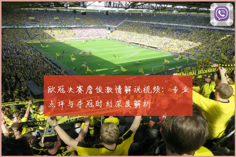 欧冠决赛詹俊激情解说视频：专业点评与夺冠时刻深度解析