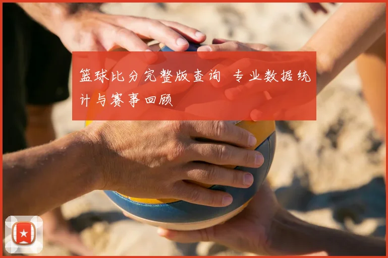 篮球比分完整版查询 专业数据统计与赛事回顾