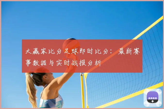 大赢家比分足球即时比分：最新赛事数据与实时战报分析