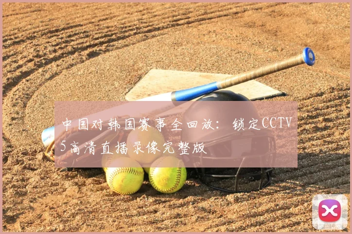 中国对韩国赛事全回放：锁定CCTV5高清直播录像完整版