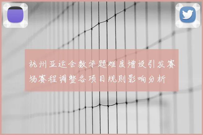 杭州亚运会数学题难度增设引发赛场赛程调整各项目规则影响分析
