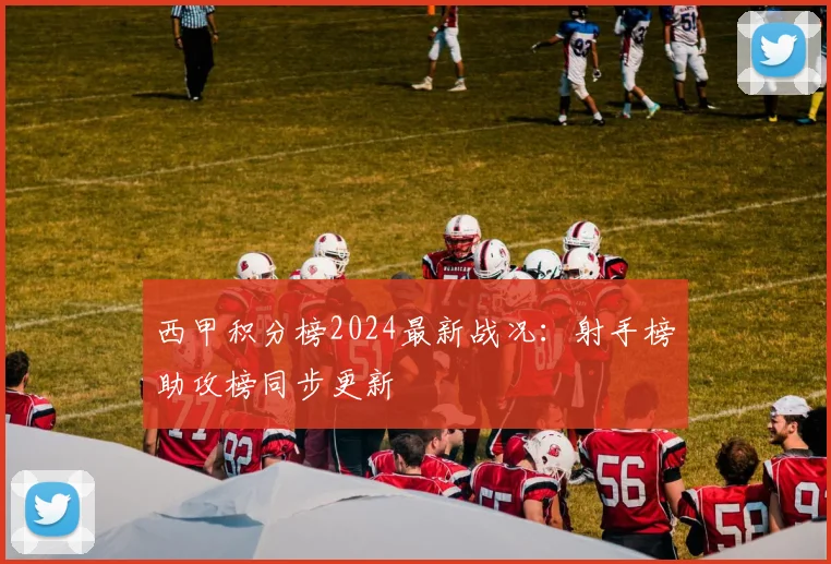 西甲积分榜2024最新战况:射手榜助攻榜同步更新