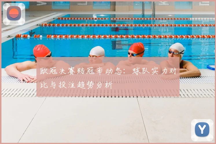 欧冠决赛赔冠率动态:球队实力对比与投注趋势分析
