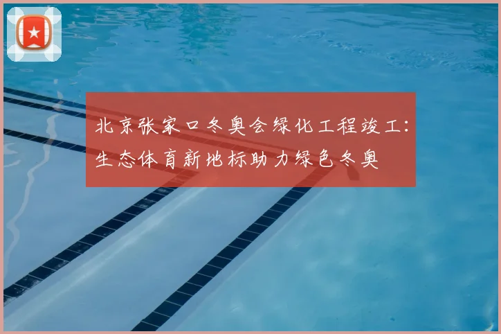 北京张家口冬奥会绿化工程竣工：生态体育新地标助力绿色冬奥