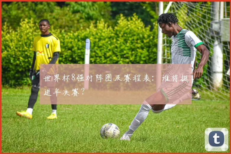 世界杯8强对阵图及赛程表:谁将挺进半决赛?
