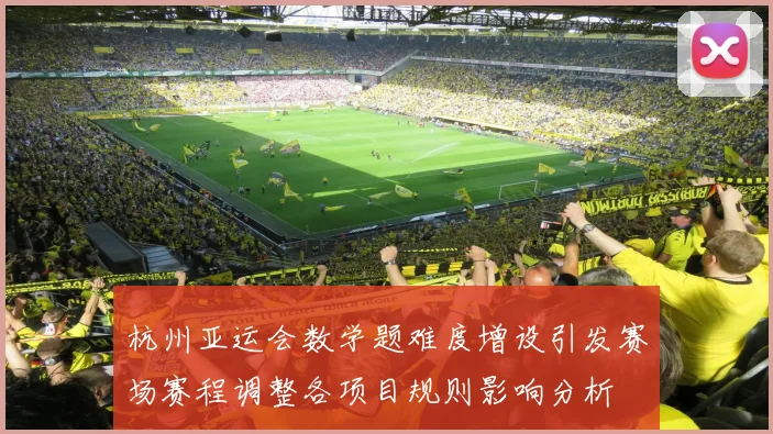 杭州亚运会数学题难度增设引发赛场赛程调整各项目规则影响分析