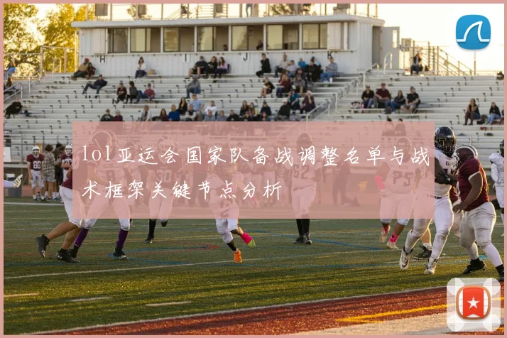 lol亚运会国家队备战调整名单与战术框架关键节点分析