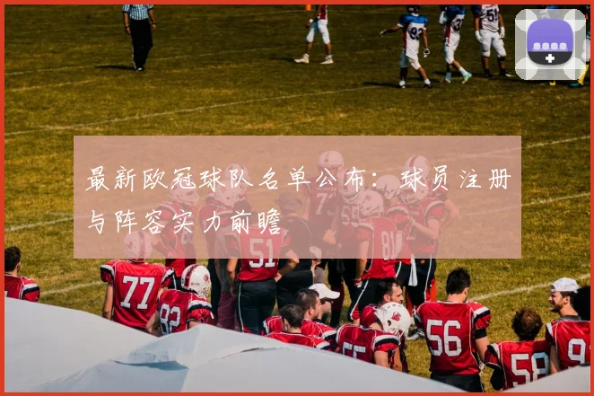 最新欧冠球队名单公布：球员注册与阵容实力前瞻
