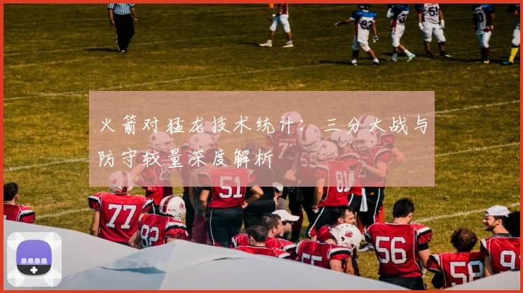 火箭对猛龙技术统计：三分大战与防守较量深度解析