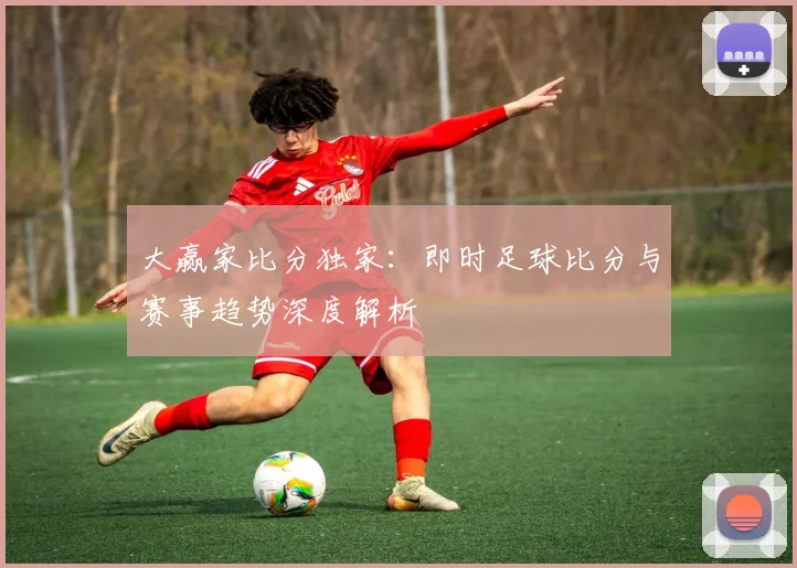 大赢家比分独家：即时足球比分与赛事趋势深度解析