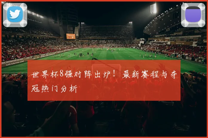 世界杯8强对阵出炉！最新赛程与夺冠热门分析