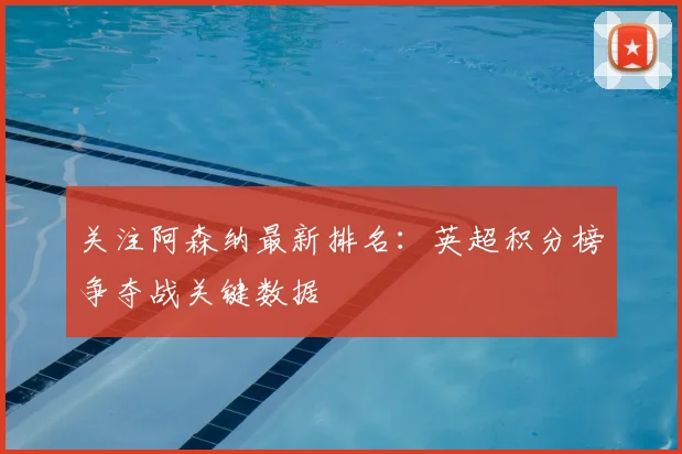 关注阿森纳最新排名:英超积分榜争夺战关键数据