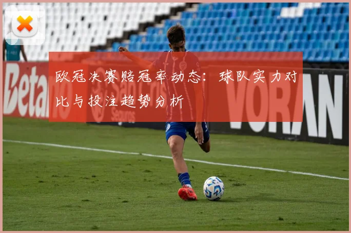 欧冠决赛赔冠率动态:球队实力对比与投注趋势分析