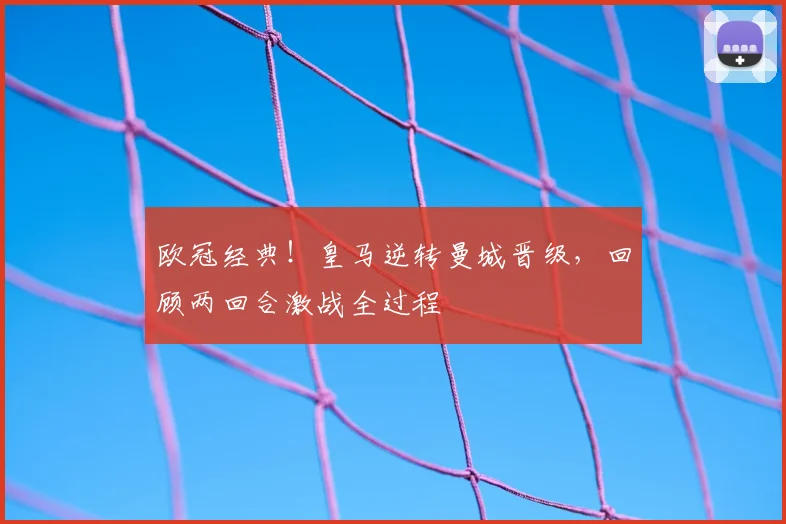 欧冠经典！皇马逆转曼城晋级，回顾两回合激战全过程