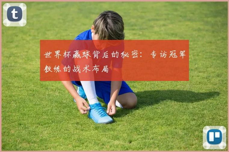 世界杯赢球背后的秘密:专访冠军教练的战术布局