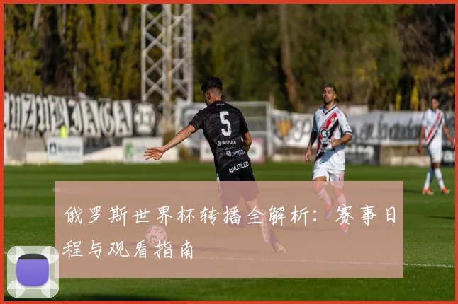 俄罗斯世界杯转播全解析：赛事日程与观看指南