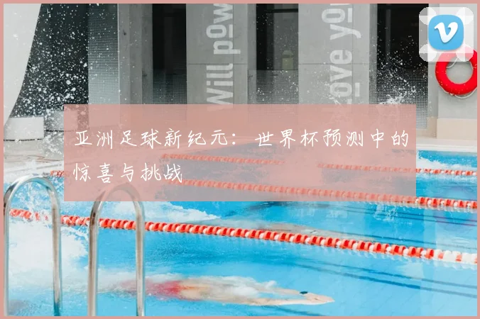 亚洲足球新纪元:世界杯预测中的惊喜与挑战