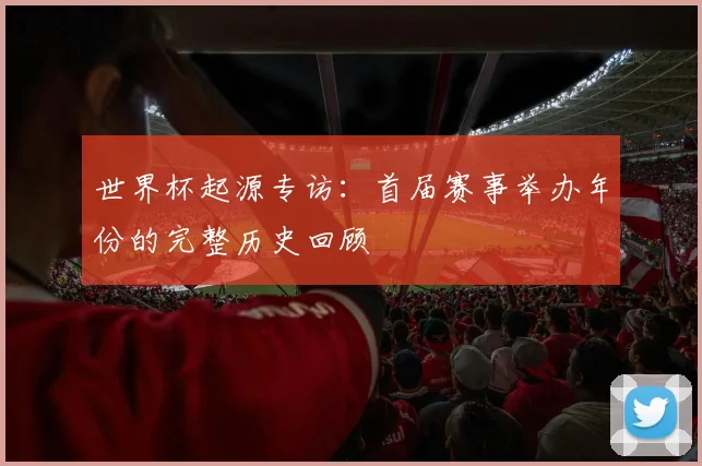 世界杯起源专访：首届赛事举办年份的完整历史回顾