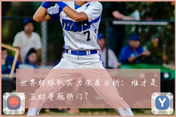 世界杯球队实力深度分析:谁才是真正的夺冠热门?