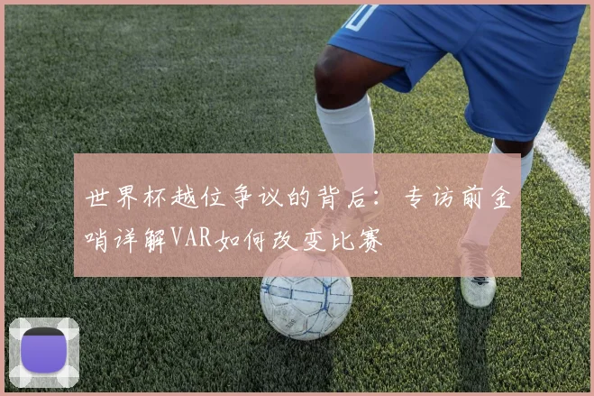 世界杯越位争议的背后:专访前金哨详解VAR如何改变比赛