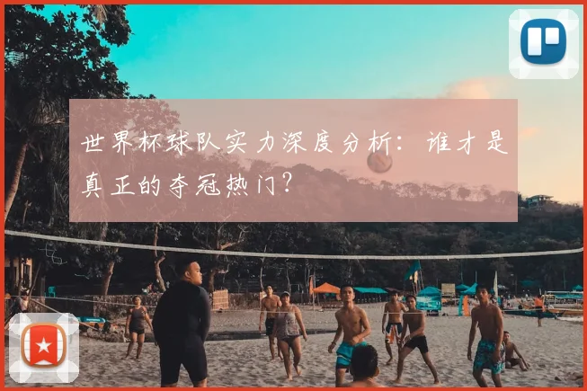 世界杯球队实力深度分析:谁才是真正的夺冠热门?