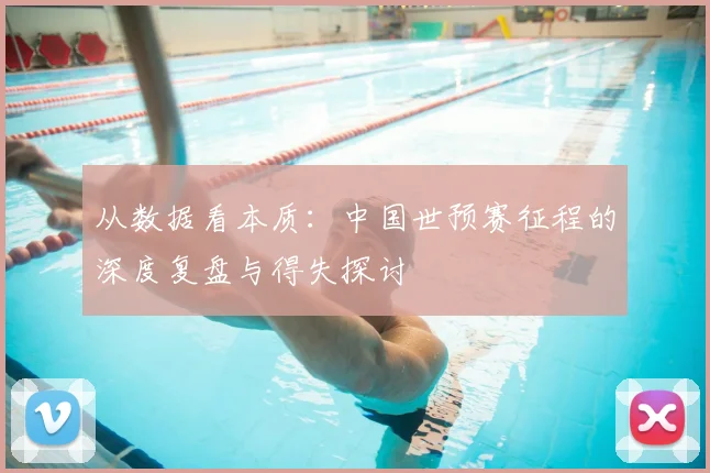 从数据看本质：中国世预赛征程的深度复盘与得失探讨