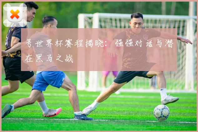 号世界杯赛程揭晓:强强对话与潜在黑马之战