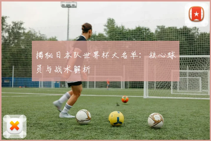 揭秘日本队世界杯大名单:核心球员与战术解析