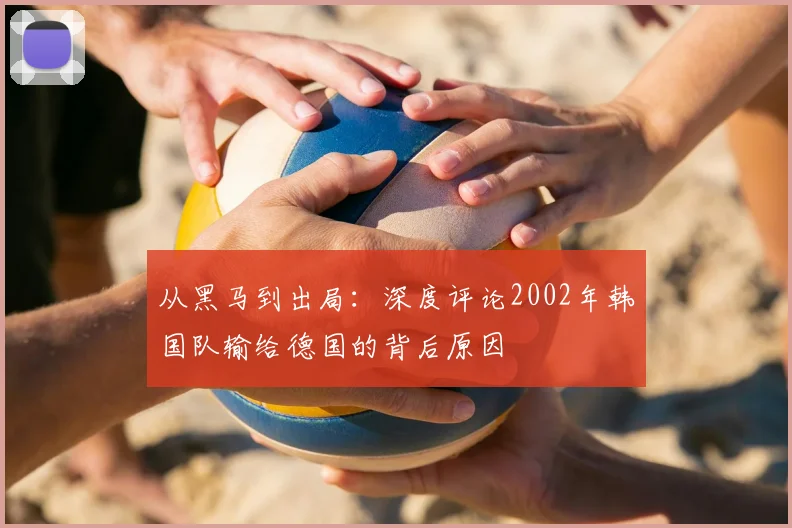 从黑马到出局:深度评论2002年韩国队输给德国的背后原因