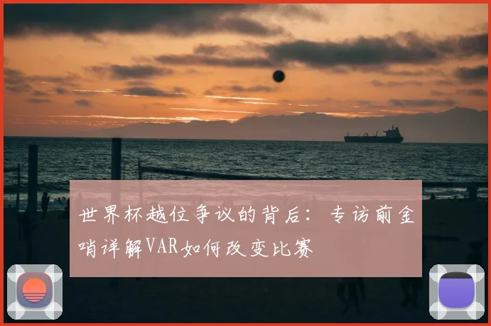 世界杯越位争议的背后：专访前金哨详解VAR如何改变比赛