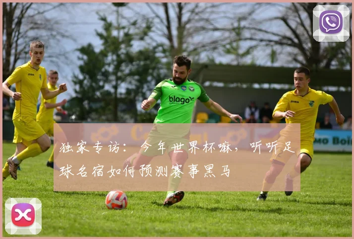 独家专访:今年世界杯嘛,听听足球名宿如何预测赛事黑马