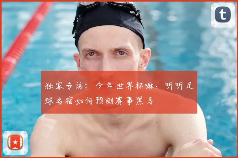 独家专访:今年世界杯嘛,听听足球名宿如何预测赛事黑马