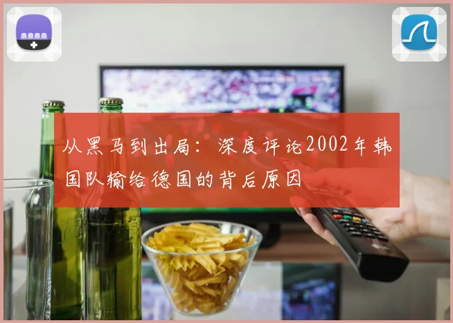 从黑马到出局:深度评论2002年韩国队输给德国的背后原因
