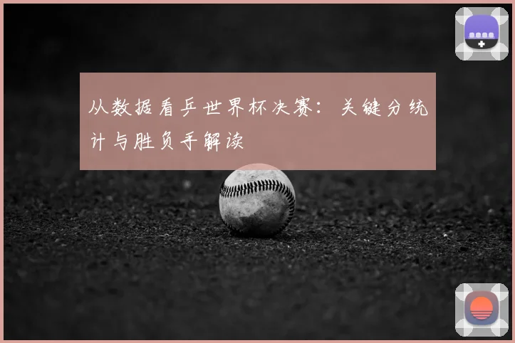 从数据看乒世界杯决赛：关键分统计与胜负手解读
