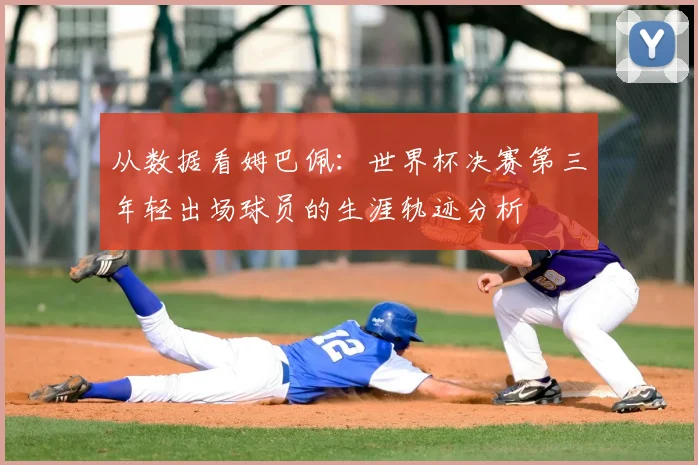 从数据看姆巴佩：世界杯决赛第三年轻出场球员的生涯轨迹分析