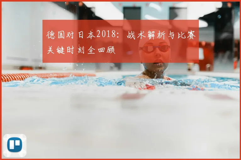 德国对日本2018:战术解析与比赛关键时刻全回顾