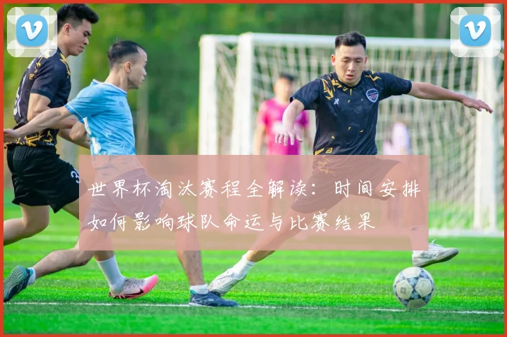 世界杯淘汰赛程全解读:时间安排如何影响球队命运与比赛结果