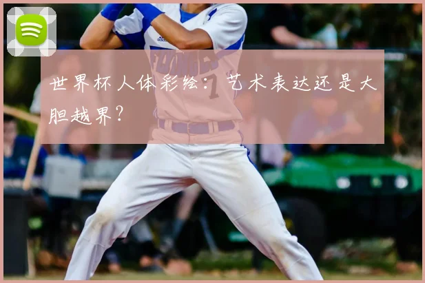世界杯人体彩绘:艺术表达还是大胆越界?